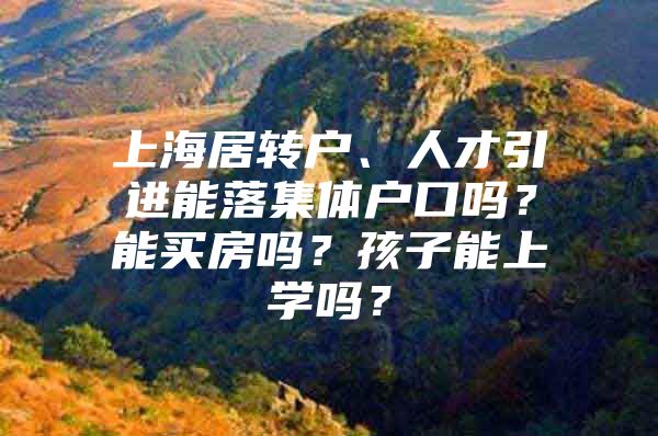 上海居转户、人才引进能落集体户口吗？能买房吗？孩子能上学吗？