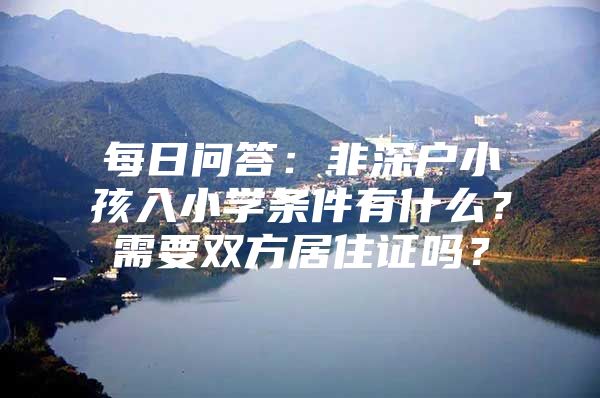 每日问答：非深户小孩入小学条件有什么？需要双方居住证吗？