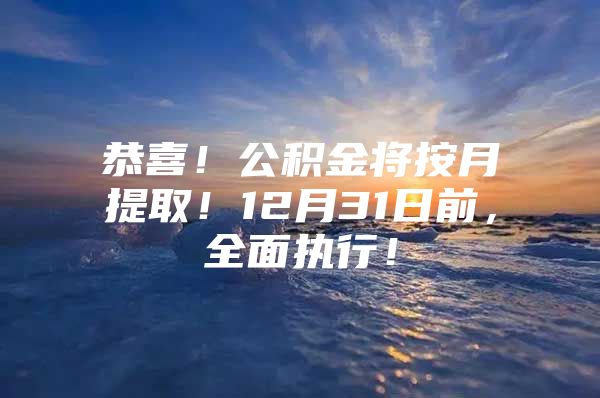 恭喜！公积金将按月提取！12月31日前，全面执行！