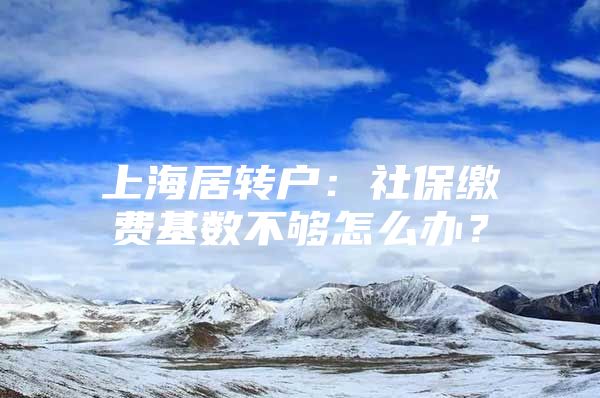 上海居转户：社保缴费基数不够怎么办？