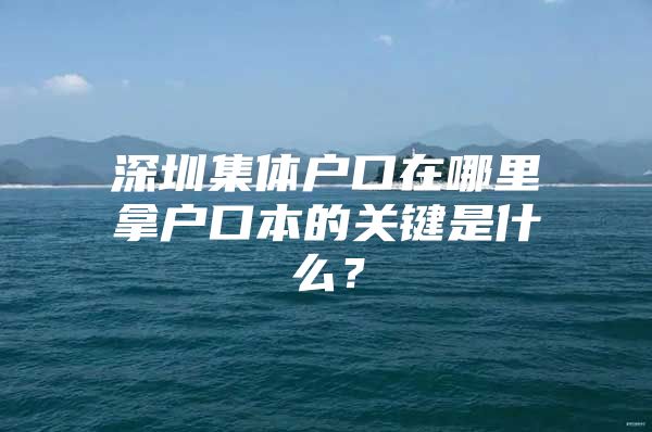 深圳集体户口在哪里拿户口本的关键是什么？