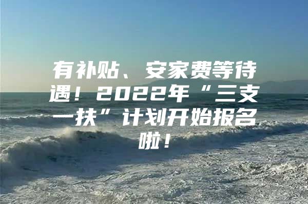 有补贴、安家费等待遇！2022年“三支一扶”计划开始报名啦！