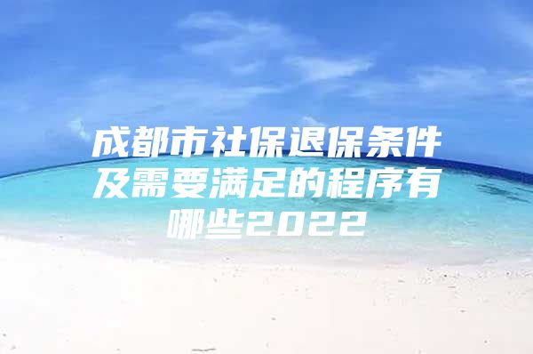 成都市社保退保条件及需要满足的程序有哪些2022