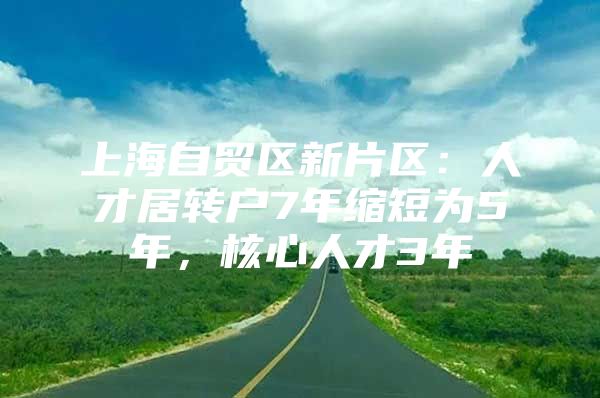 上海自贸区新片区：人才居转户7年缩短为5年，核心人才3年