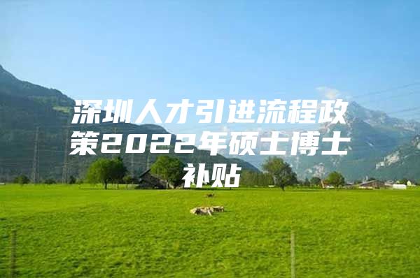 深圳人才引进流程政策2022年硕士博士补贴