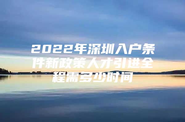 2022年深圳入户条件新政策人才引进全程需多少时间