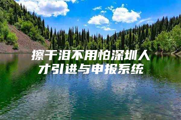 擦干泪不用怕深圳人才引进与申报系统