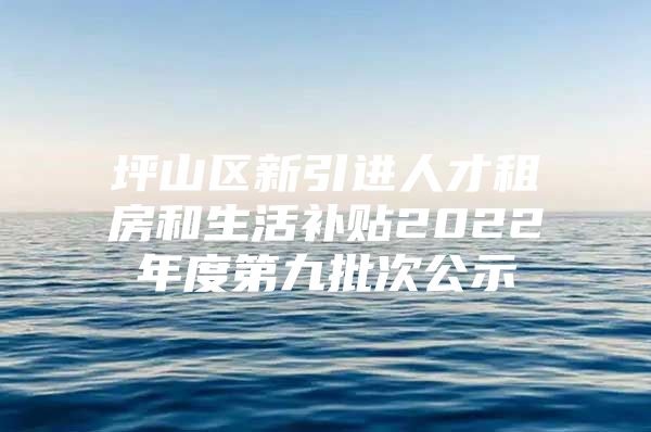 坪山区新引进人才租房和生活补贴2022年度第九批次公示