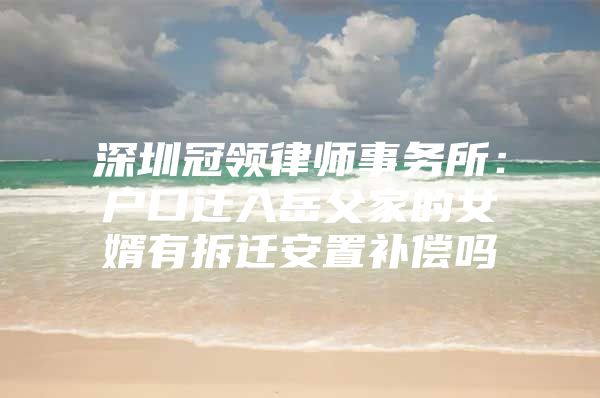 深圳冠领律师事务所：户口迁入岳父家的女婿有拆迁安置补偿吗