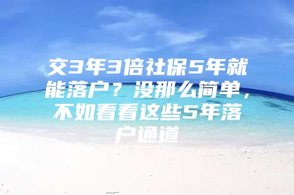 交3年3倍社保5年就能落户？没那么简单，不如看看这些5年落户通道