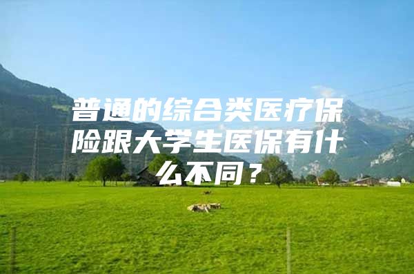 普通的综合类医疗保险跟大学生医保有什么不同？