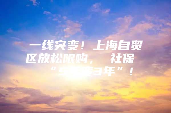 一线突变！上海自贸区放松限购， 社保“5年变3年”!