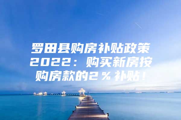 罗田县购房补贴政策2022：购买新房按购房款的2％补贴！