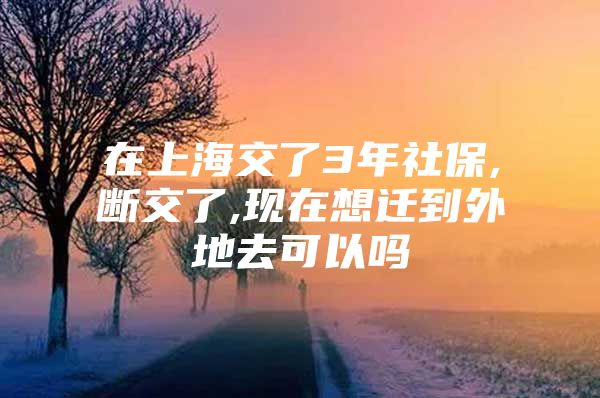 在上海交了3年社保,断交了,现在想迁到外地去可以吗