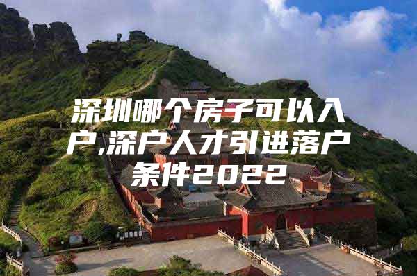 深圳哪个房子可以入户,深户人才引进落户条件2022