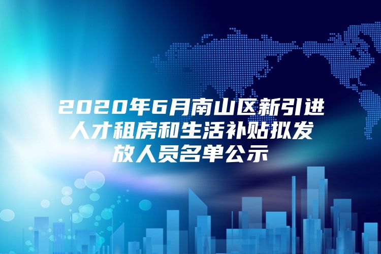 2020年6月南山区新引进人才租房和生活补贴拟发放人员名单公示