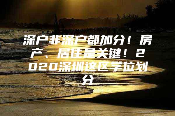 深户非深户都加分！房产、居住是关键！2020深圳这区学位划分