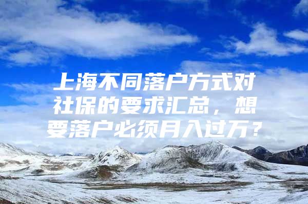 上海不同落户方式对社保的要求汇总，想要落户必须月入过万？