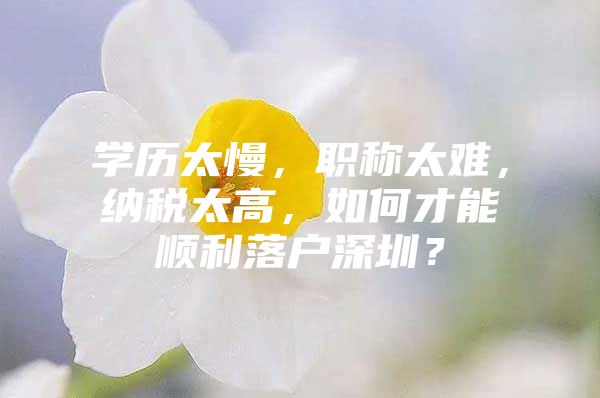 学历太慢，职称太难，纳税太高，如何才能顺利落户深圳？