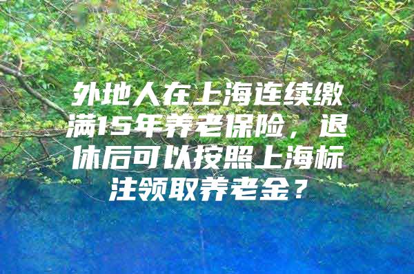 外地人在上海连续缴满15年养老保险，退休后可以按照上海标注领取养老金？