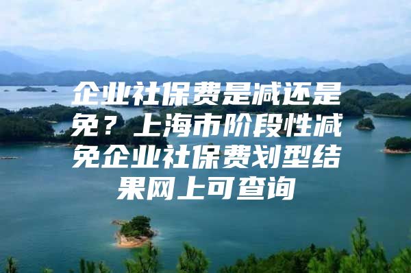 企业社保费是减还是免？上海市阶段性减免企业社保费划型结果网上可查询