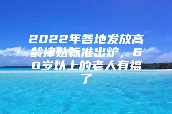 2022年各地发放高龄津贴标准出炉，60岁以上的老人有福了