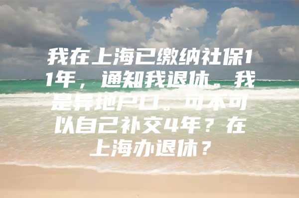 我在上海已缴纳社保11年，通知我退休。我是异地户口。可不可以自己补交4年？在上海办退休？