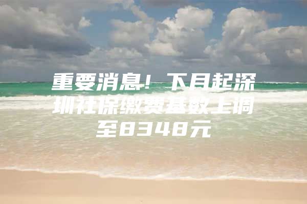 重要消息！下月起深圳社保缴费基数上调至8348元