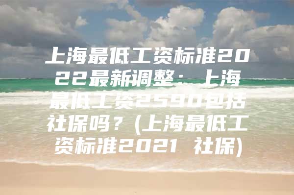 上海最低工资标准2022最新调整：上海最低工资2590包括社保吗？(上海最低工资标准2021 社保)