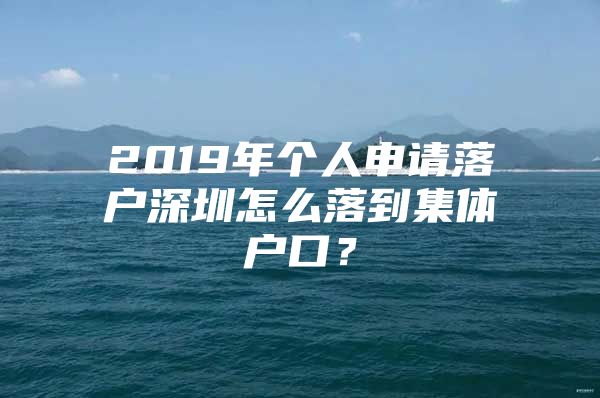 2019年个人申请落户深圳怎么落到集体户口？