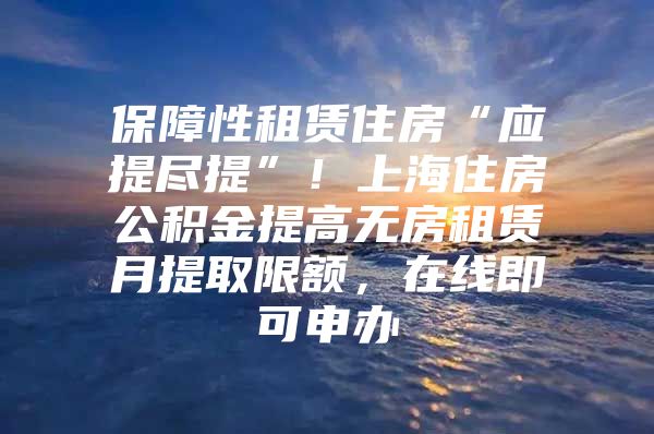 保障性租赁住房“应提尽提”！上海住房公积金提高无房租赁月提取限额，在线即可申办