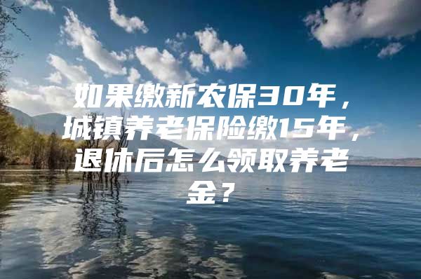 如果缴新农保30年，城镇养老保险缴15年，退休后怎么领取养老金？