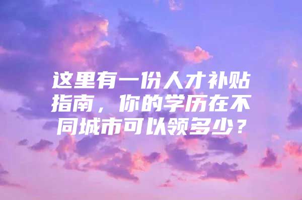 这里有一份人才补贴指南，你的学历在不同城市可以领多少？