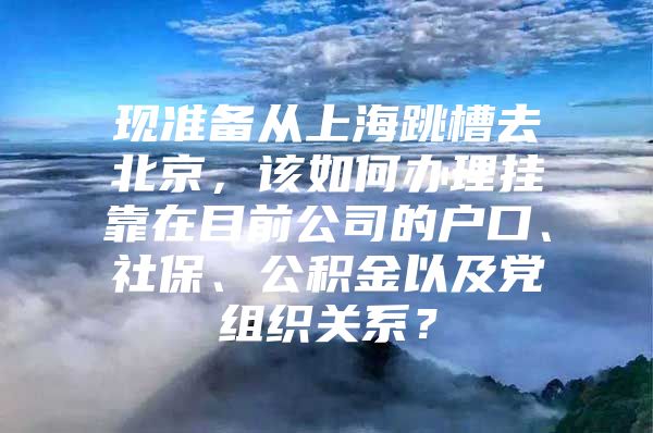 现准备从上海跳槽去北京，该如何办理挂靠在目前公司的户口、社保、公积金以及党组织关系？