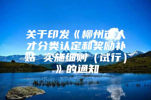 关于印发《柳州市人才分类认定和奖励补贴 实施细则（试行）》的通知