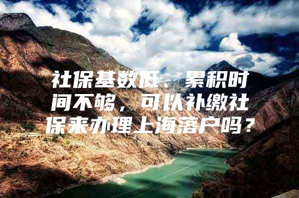 社保基数低、累积时间不够，可以补缴社保来办理上海落户吗？