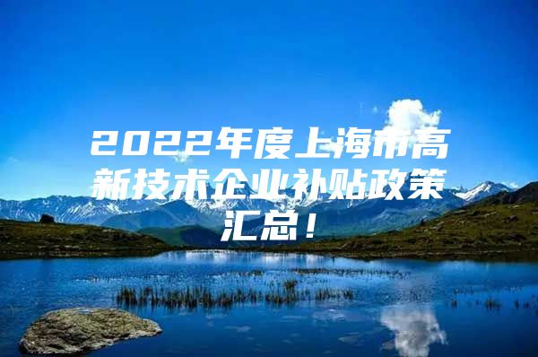 2022年度上海市高新技术企业补贴政策汇总！