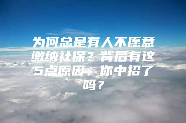 为何总是有人不愿意缴纳社保？背后有这5点原因，你中招了吗？