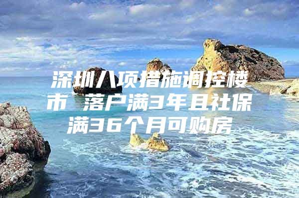 深圳八项措施调控楼市 落户满3年且社保满36个月可购房