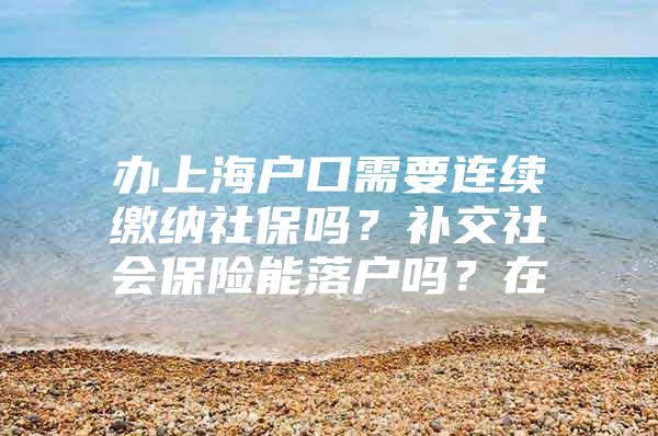 办上海户口需要连续缴纳社保吗？补交社会保险能落户吗？在