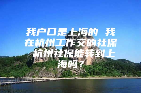 我户口是上海的 我在杭州工作交的社保 杭州社保能转到上海吗？