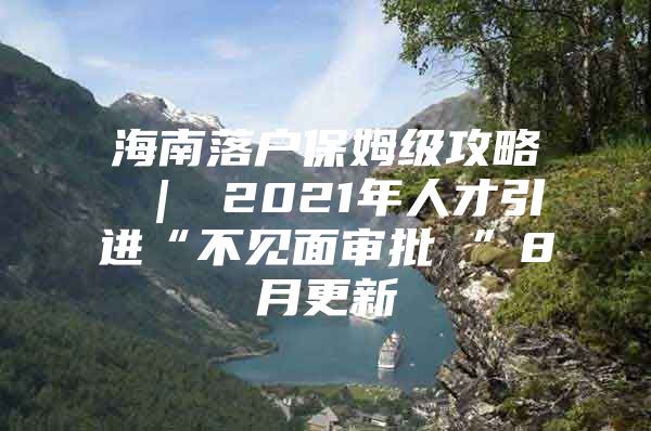 海南落户保姆级攻略 ｜ 2021年人才引进“不见面审批 ”8月更新