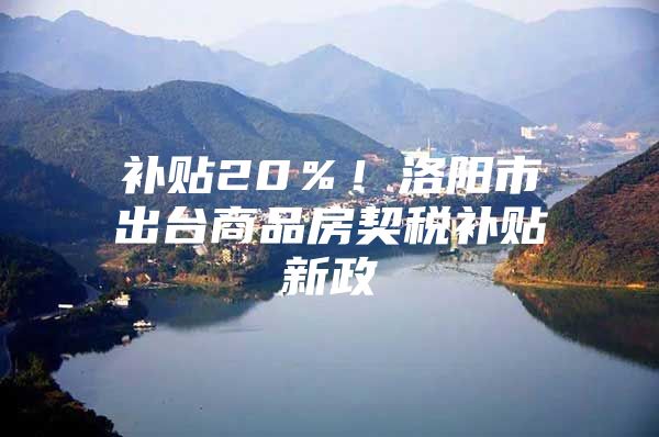 补贴20％！洛阳市出台商品房契税补贴新政