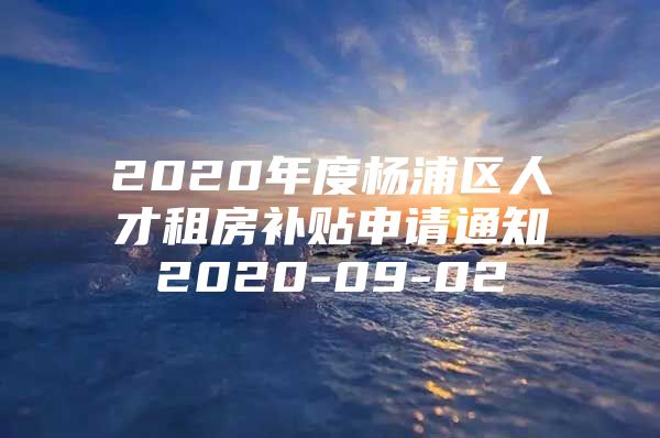 2020年度杨浦区人才租房补贴申请通知2020-09-02