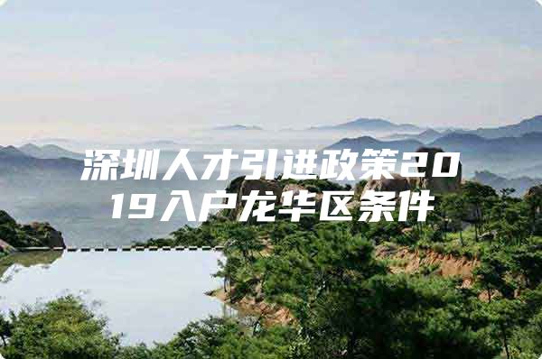 深圳人才引进政策2019入户龙华区条件