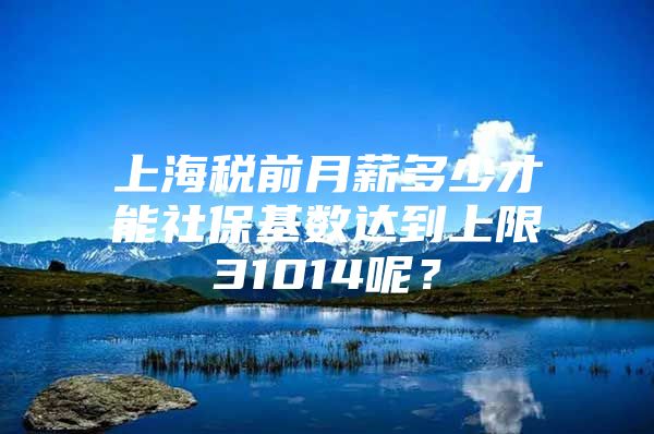 上海税前月薪多少才能社保基数达到上限31014呢？