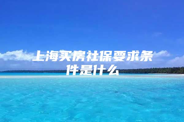 上海买房社保要求条件是什么