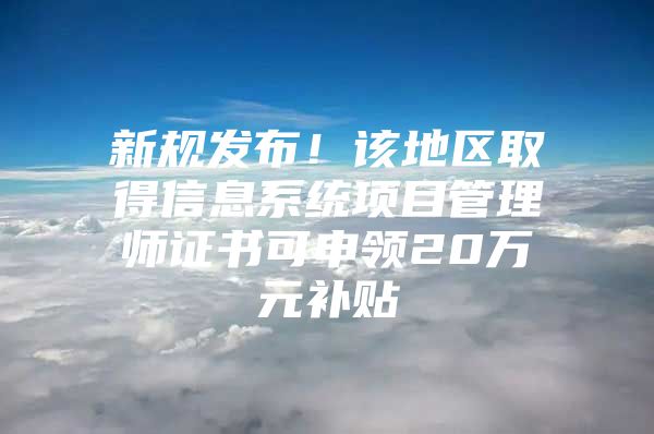 新规发布！该地区取得信息系统项目管理师证书可申领20万元补贴