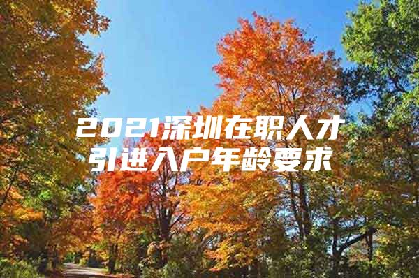 2021深圳在职人才引进入户年龄要求