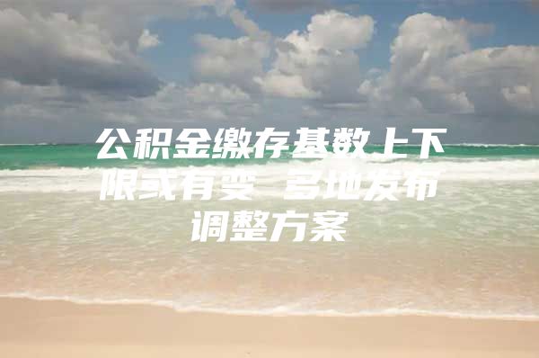 公积金缴存基数上下限或有变 多地发布调整方案